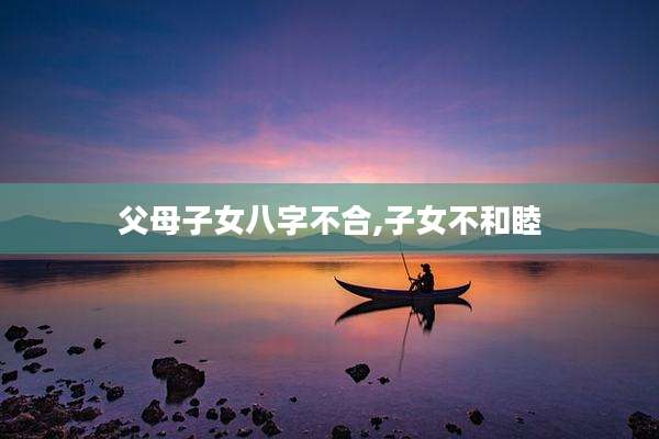 父母子女八字不合,子女不和睦