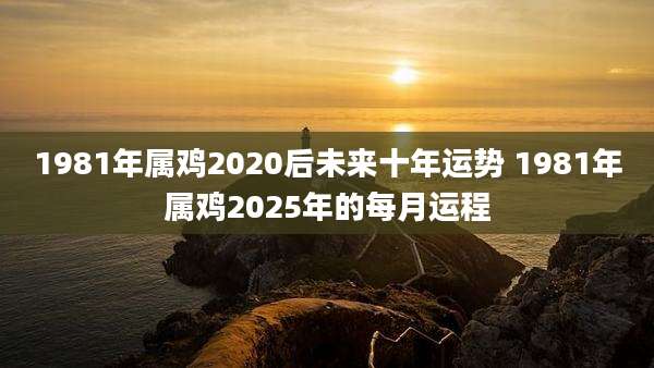 1981年属鸡2020后未来十年运势 1981年属鸡2025年的每月运程