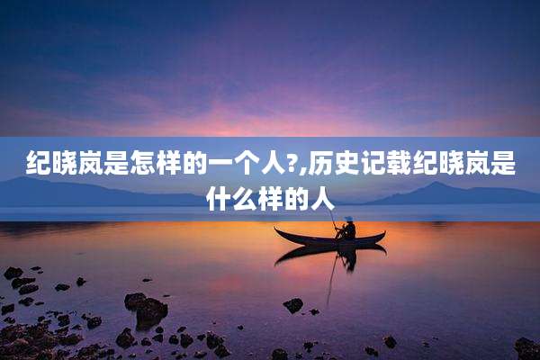 纪晓岚是怎样的一个人?,历史记载纪晓岚是什么样的人