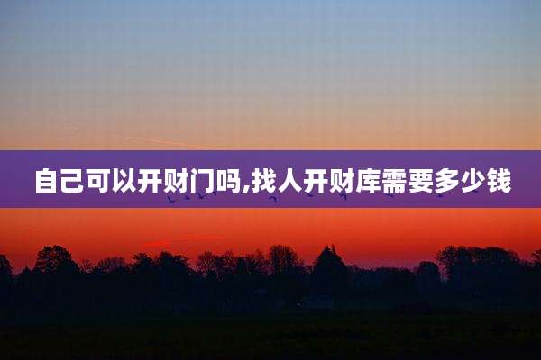 自己可以开财门吗,找人开财库需要多少钱