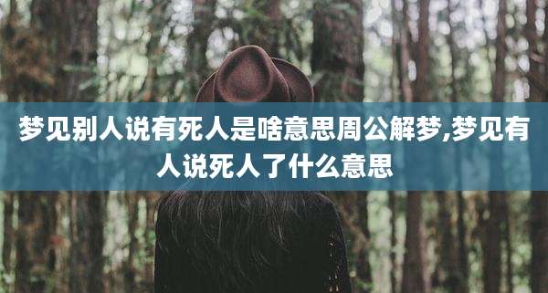 梦见别人说有死人是啥意思周公解梦,梦见有人说死人了什么意思