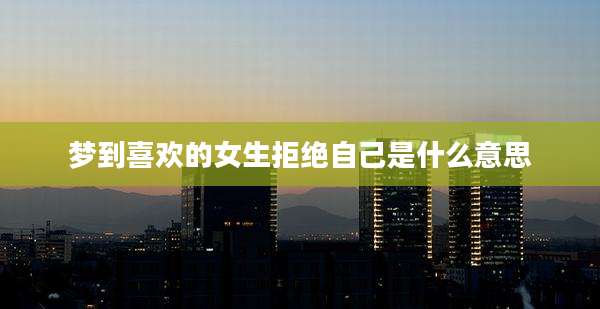 梦到喜欢的女生拒绝自己是什么意思