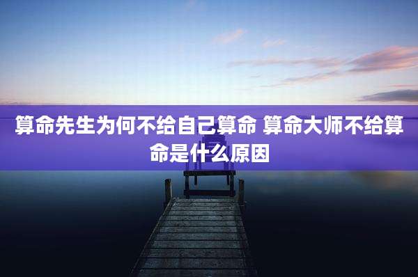 算命先生为何不给自己算命 算命大师不给算命是什么原因