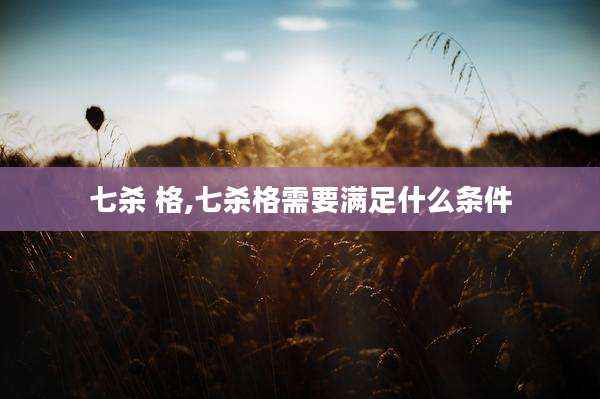 七杀 格,七杀格需要满足什么条件