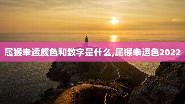 属猴幸运颜色和数字是什么,属猴幸运色2022