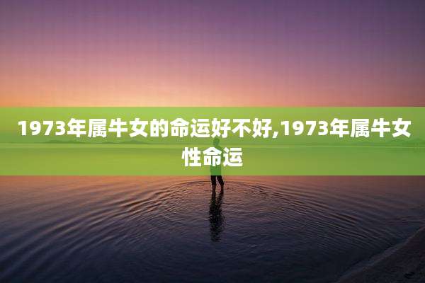 1973年属牛女的命运好不好,1973年属牛女性命运