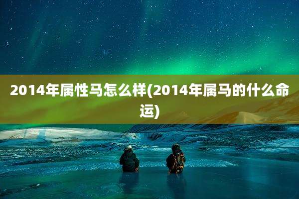 2014年属性马怎么样(2014年属马的什么命运)