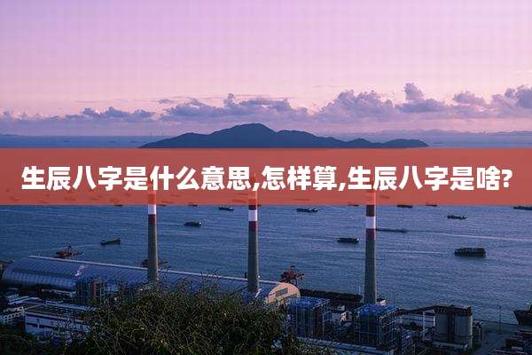 生辰八字是什么意思,怎样算,生辰八字是啥?