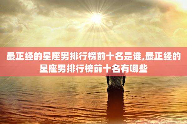 最正经的星座男排行榜前十名是谁,最正经的星座男排行榜前十名有哪些
