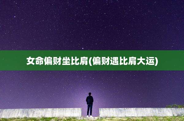 女命偏财坐比肩(偏财遇比肩大运)