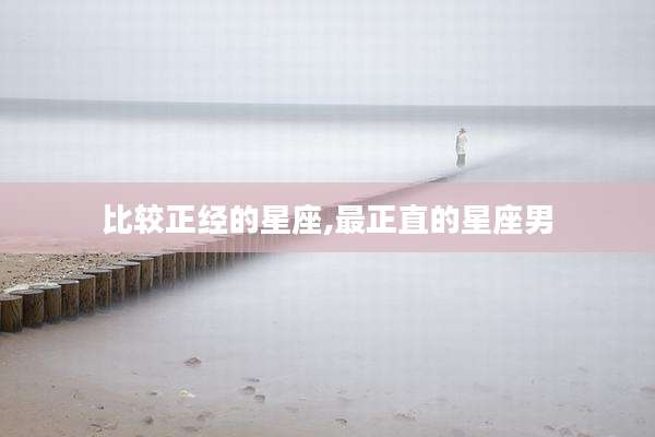 比较正经的星座,最正直的星座男