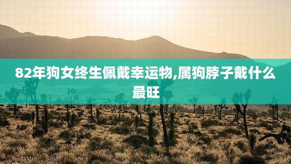 82年狗女终生佩戴幸运物,属狗脖子戴什么最旺