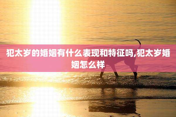 犯太岁的婚姻有什么表现和特征吗,犯太岁婚姻怎么样