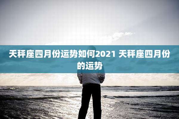天秤座四月份运势如何2021 天秤座四月份的运势