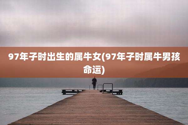 97年子时出生的属牛女(97年子时属牛男孩命运)