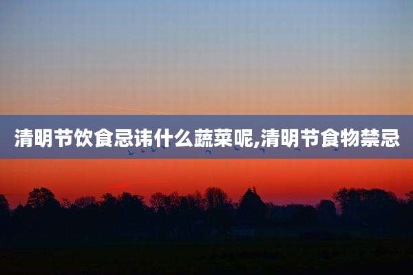 清明节饮食忌讳什么蔬菜呢,清明节食物禁忌