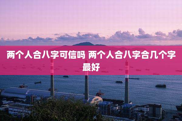 两个人合八字可信吗 两个人合八字合几个字最好