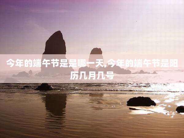 今年的端午节是是哪一天,今年的端午节是阳历几月几号