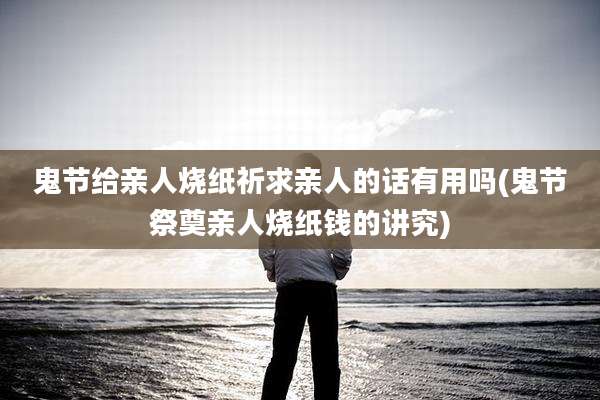 鬼节给亲人烧纸祈求亲人的话有用吗(鬼节祭奠亲人烧纸钱的讲究)