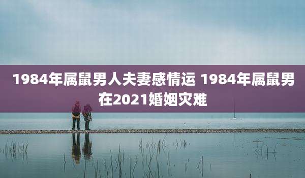 1984年属鼠男人夫妻感情运 1984年属鼠男在2021婚姻灾难