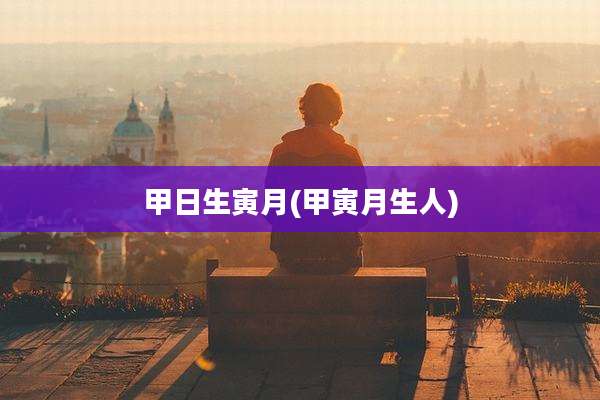 甲日生寅月(甲寅月生人)