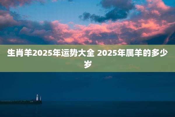 生肖羊2025年运势大全 2025年属羊的多少岁