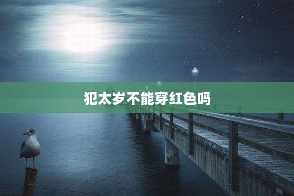 犯太岁不能穿红色吗