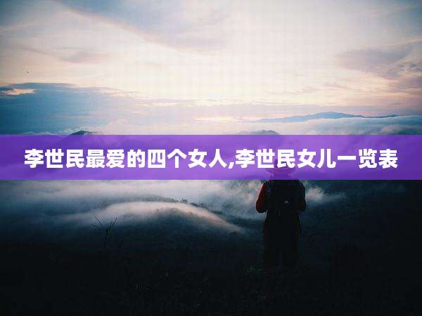 李世民最爱的四个女人,李世民女儿一览表