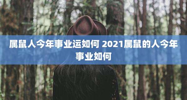 属鼠人今年事业运如何 2021属鼠的人今年事业如何