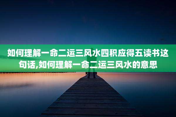 如何理解一命二运三风水四积应得五读书这句话,如何理解一命二运三风水的意思