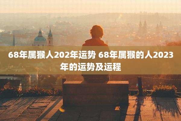 68年属猴人202年运势 68年属猴的人2023年的运势及运程