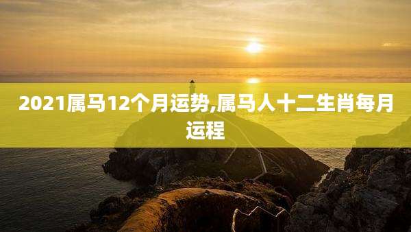 2021属马12个月运势,属马人十二生肖每月运程
