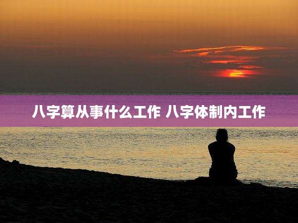 八字算从事什么工作 八字体制内工作