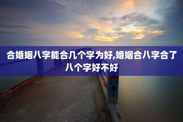 合婚姻八字能合几个字为好,婚姻合八字合了八个字好不好