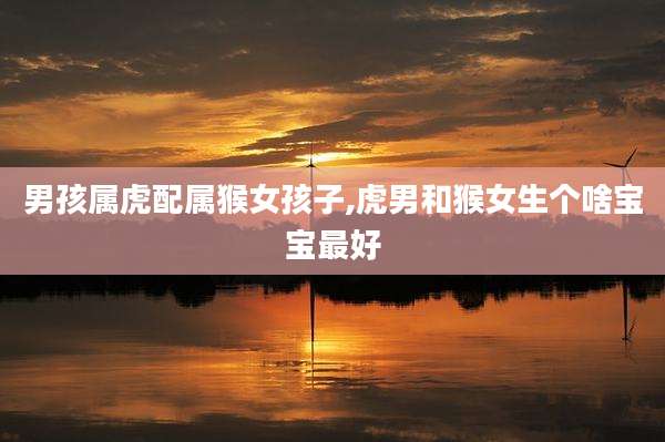 男孩属虎配属猴女孩子,虎男和猴女生个啥宝宝最好