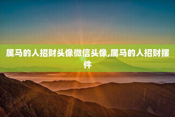 属马的人招财头像微信头像,属马的人招财摆件