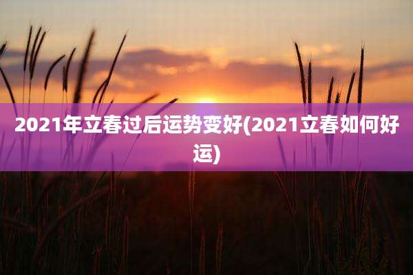 2021年立春过后运势变好(2021立春如何好运)