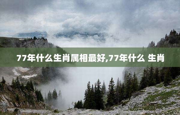 77年什么生肖属相最好,77年什么 生肖