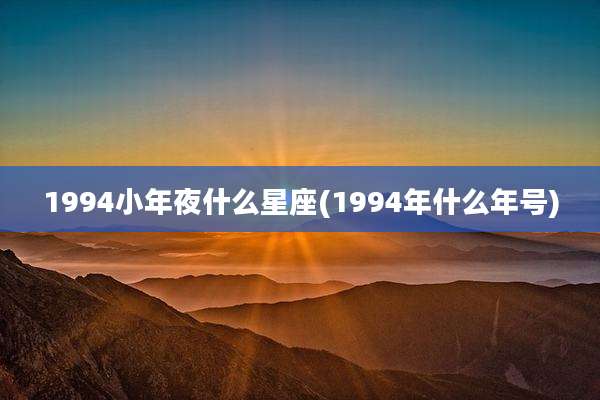 1994小年夜什么星座(1994年什么年号)