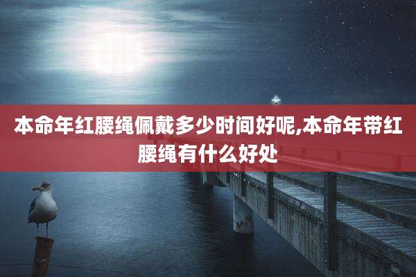 本命年红腰绳佩戴多少时间好呢,本命年带红腰绳有什么好处