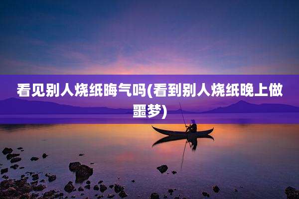 看见别人烧纸晦气吗(看到别人烧纸晚上做噩梦)