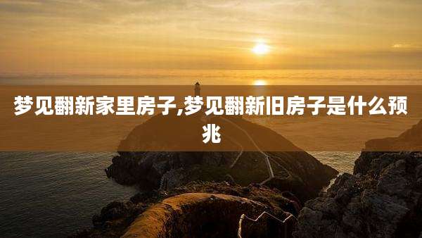 梦见翻新家里房子,梦见翻新旧房子是什么预兆