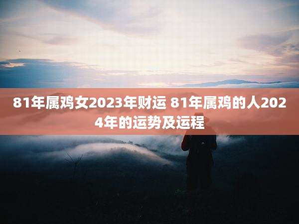 81年属鸡女2023年财运 81年属鸡的人2024年的运势及运程