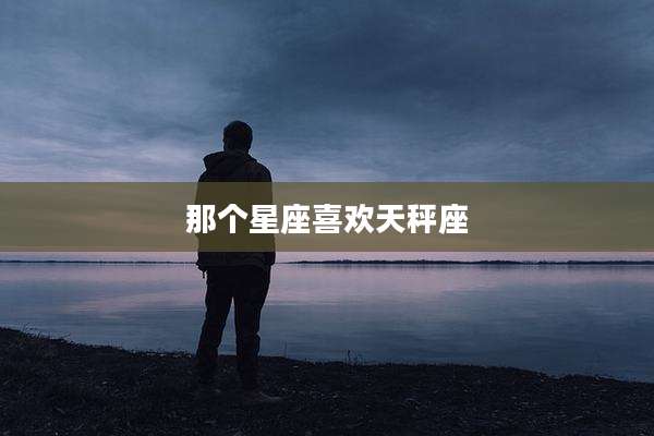那个星座喜欢天秤座