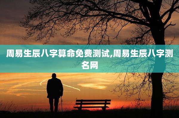周易生辰八字算命免费测试,周易生辰八字测名网