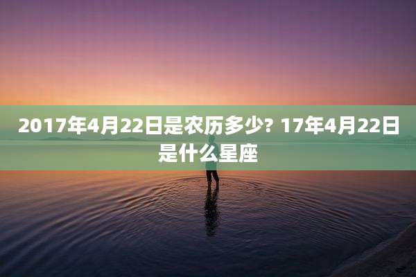 2017年4月22日是农历多少? 17年4月22日是什么星座
