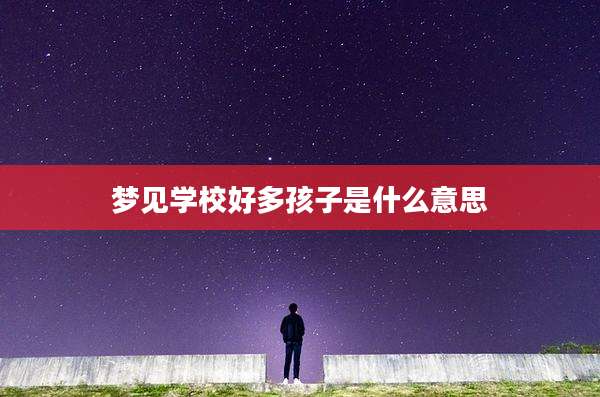 梦见学校好多孩子是什么意思
