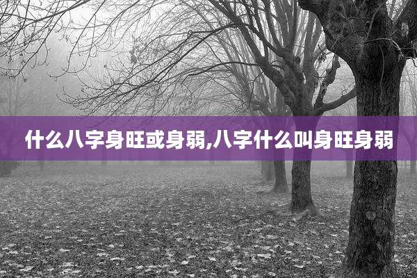 什么八字身旺或身弱,八字什么叫身旺身弱