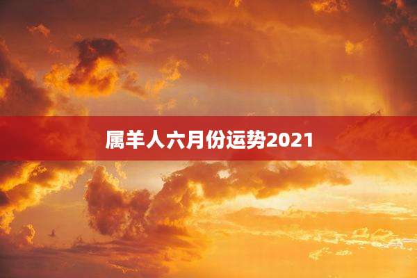属羊人六月份运势2021