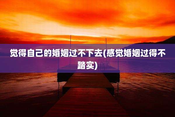 觉得自己的婚姻过不下去(感觉婚姻过得不踏实)